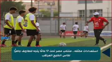 استعدادات مكثفة.. منتخب مصر تحت 17 عامًا يتجه للطائف جاهزًا لكأس الخليج المرتقب
